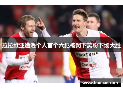 拉拉维亚遭遇个人首个六犯被罚下笑盼下场大胜